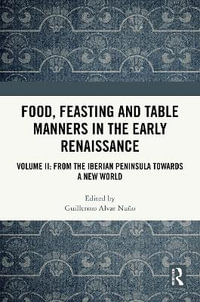 Food, Feasting and Table Manners in the Early Renaissance : Volume II: From the Iberian Peninsula towards a New World - Guillermo Alvar NuÃ±o