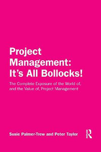 Project Management : It's All Bollocks!: The Complete Exposure of the World of, and the Value of, Project Management - Susie Palmer-Trew