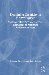 Examining Creativity in the Workplace : Applying Polanyi's Theory of Tacit Knowledge to Maximize Fulfillment at Work - Nahanni Freeman