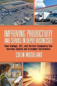 Improving Productivity and Service in Depot Businesses : How Haulage, 3PL, and Service Companies Can Increase Quality and Customer Satisfaction - Colin Woodland