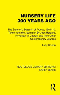 Nursery Life 300 Years Ago : The Story of a Dauphin of France, 1601-10. Taken from the Journal of Dr Jean H©roard, Physician-in-Charge, and from Other Contemporary Sources - Lucy Crump