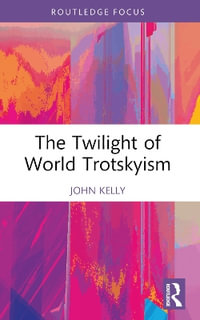 The Twilight of World Trotskyism : Routledge Studies in Radical History and Politics - John Kelly