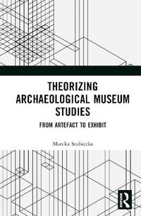 Theorizing Archaeological Museum Studies : From Artefact to Exhibit - Monika Stobiecka