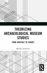 Theorizing Archaeological Museum Studies : From Artefact to Exhibit - Monika Stobiecka