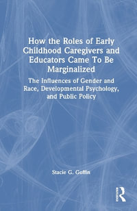 How the Roles of Early Childhood Caregivers and Educators Came To Be Marginalized : The Influences of Gender and Race, Developmental Psychology, and Public Policy - Stacie G. Goffin