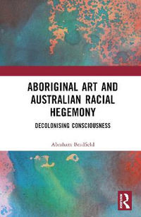 Aboriginal Art and Australian Racial Hegemony : Decolonising Consciousness - Abraham  Bradfield