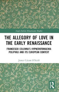 The Allegory of Love in the Early Renaissance : Francesco Colonna's Hypnerotomachia Poliphili and its European Context - James Calum O'Neill