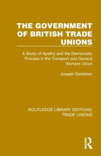 The Government of British Trade Unions : A Study of Apathy and the Democratic Process in the Transport and General Workers Union - Joseph Goldstein