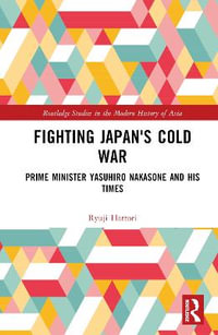 Fighting Japan's Cold War : Prime Minister Yasuhiro Nakasone and His Times - Ryuji Hattori