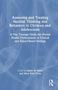 Assessing and Treating Suicidal Thinking and Behaviors in Children and Adolescents : A Play Therapy Guide for Mental Health Professionals in Clinical and School-Based Settings - Leslie W. Baker