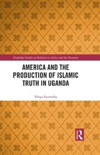 America and the Production of Islamic Truth in Uganda : Routledge Studies on Religion in Africa and the Diaspora - Yahya Sseremba