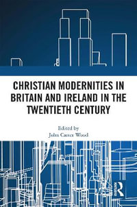 Christian Modernities in Britain and Ireland in the Twentieth Century - John Carter Wood