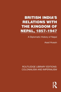 British India's Relations with the Kingdom of Nepal, 1857-1947 : A Diplomatic History of Nepal - Asad Husain