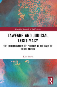 Lawfare and Judicial Legitimacy : The Judicialisation of Politics in the case of South Africa - Kate Dent