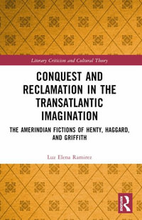 Conquest and Reclamation in the Transatlantic Imagination : The Amerindian Fictions of Henty, Haggard, and Griffith - Luz Elena Ramirez