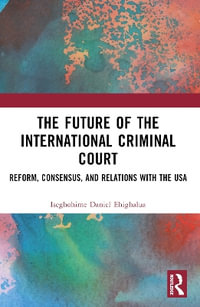 The Future of the International Criminal Court : Reform, Consensus, and Relations with the USA - Iseghohime Daniel Ehighalua