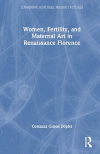 Women, Fertility, and Maternal Art in Renaissance Florence : Subversive Histories, Feminist Futures - Costanza Gislon Dopfel