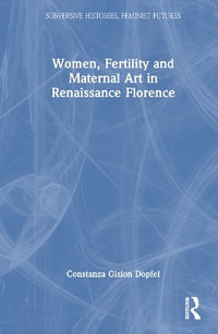 Women, Fertility, and Maternal Art in Renaissance Florence : Subversive Histories, Feminist Futures - Costanza Gislon Dopfel