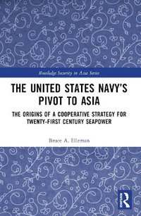 The United States Navy's Pivot to Asia : The Origins of a Cooperative Strategy for Twenty-First Century Seapower - Bruce A. Elleman