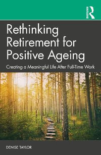 Rethinking Retirement for Positive Ageing : Creating a Meaningful Life After Full-Time Work - Denise Taylor