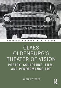 Claes Oldenburg's Theater of Vision : Poetry, Sculpture, Film, and Performance Art - Nadja Rottner