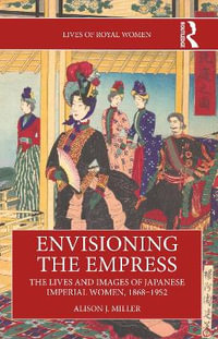 Envisioning the Empress : The Lives and Images of Japanese Imperial Women, 1868-1952 - Alison J. Miller