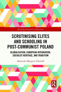 Scrutinising Elites and Schooling in Post-Communist Poland : Globalisation, European Integration, Socialist Heritage, and Tradition - Alexandra Margaret Dunwill