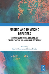 Making and Unmaking Refugees : Geopolitics of Social Ordering and Struggle within the Global Refugee Regime - Kara E. Dempsey