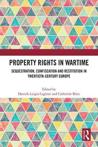 Property Rights in Wartime : Sequestration, Confiscation and Restitution in Twentieth-Century Europe - Daniela Luigia Caglioti