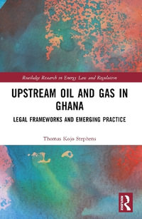 Upstream Oil and Gas in Ghana : Legal Frameworks and Emerging Practice - Thomas Kojo Stephens