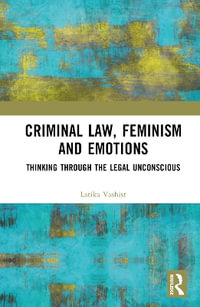 Criminal Law, Feminism and Emotions : Thinking through the Legal Unconscious - Latika Vashist