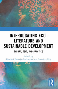 Interrogating Eco-Literature and Sustainable Development : Theory, Text, and Practice - Sharbani Banerjee Mukherjee