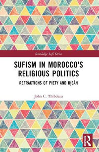 Sufism in Morocco's Religious Politics : Refractions of Piety and Ia¸¥sÄn - John C. Thibdeau