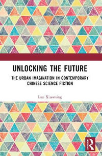 Unlocking the Future : The Urban Imagination in Contemporary Chinese Science Fiction - Luo Xiaoming