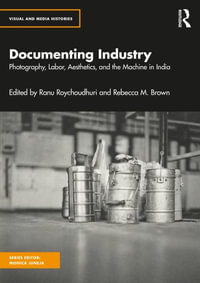 Documenting Industry : Photography, Aesthetics and Labor in India - Ranu Roychoudhuri