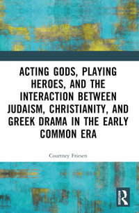 Acting Gods, Playing Heroes, and the Interaction between Judaism, Christianity, and Greek Drama in the Early Common Era - Courtney J. P. Friesen