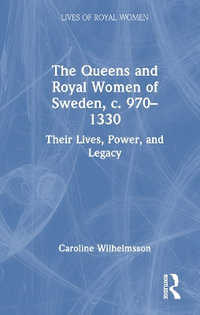 The Queens and Royal Women of Sweden, c. 970-1330 : Their Lives, Power, and Legacy - Caroline Wilhelmsson