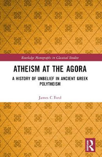 Atheism at the Agora : A History of Unbelief in Ancient Greek Polytheism - James C Ford