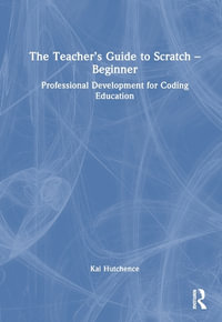 The Teacher's Guide to Scratch - Beginner : Professional Development for Coding Education - Kai Hutchence