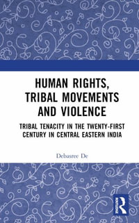 Human Rights, Tribal Movements and Violence : Tribal Tenacity in the Twenty-first Century in Central Eastern India - Debasree De