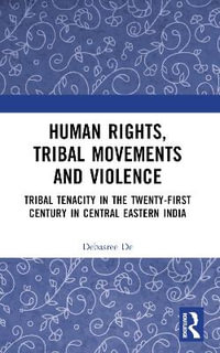 Human Rights, Tribal Movements and Violence : Tribal Tenacity in the Twenty-first Century in Central Eastern India - Debasree De