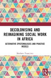 Decolonising and Reimagining Social Work in Africa : Alternative Epistemologies and Practice Models - Sharlotte Tusasiirwe