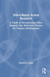 Video-Based Action Research : A Guide to Incorporating Video Analysis Into Reflective Practice for Teacher Development - Kimberly Lebak