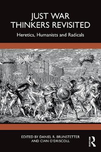 Just War Thinkers Revisited : Heretics, Humanists and Radicals - Daniel R. Brunstetter