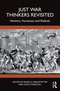 Just War Thinkers Revisited : Heretics, Humanists and Radicals - Daniel R. Brunstetter