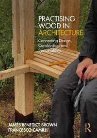 Practising Wood in Architecture : Connecting Design, Construction and Sustainability - Francesco Camilli