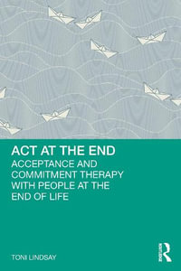 ACT at the End : Acceptance and Commitment Therapy with People at the End of Life - Toni Lindsay