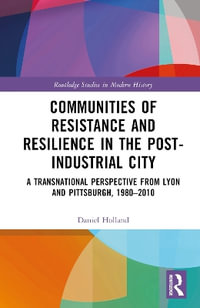 Communities of Resistance and Resilience in the Post-Industrial City : A Transnational Perspective from Lyon and Pittsburgh, 1980-2010 - Daniel Holland