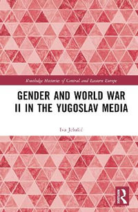 Gender and World War II in the Yugoslav Media : Routledge Histories of Central and Eastern Europe - Iva Jelusic