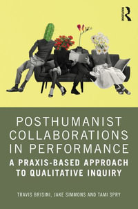 Posthumanist Collaborations in Performance : A Praxis-based Approach to Qualitative Inquiry - Travis Brisini